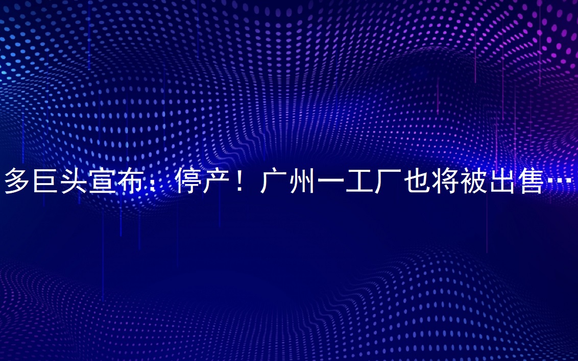 多巨头宣布：停产！广州一工厂也将被出售……